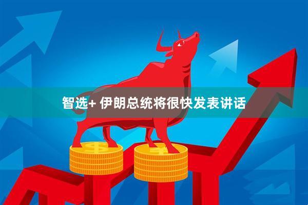 智选+ 伊朗总统将很快发表讲话