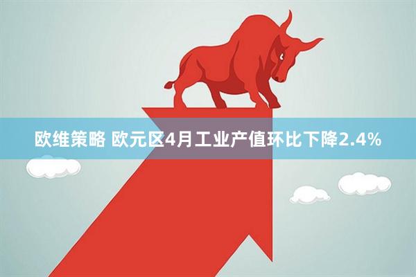 欧维策略 欧元区4月工业产值环比下降2.4%