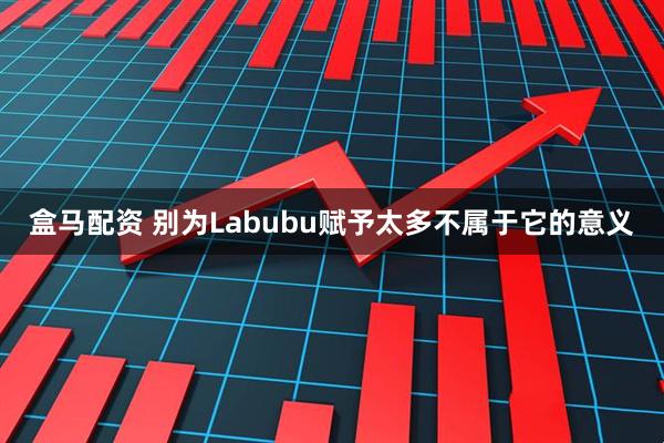 盒马配资 别为Labubu赋予太多不属于它的意义
