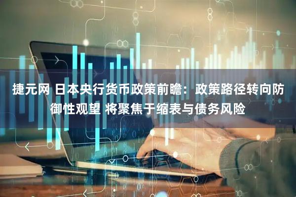 捷元网 日本央行货币政策前瞻：政策路径转向防御性观望 将聚焦于缩表与债务风险