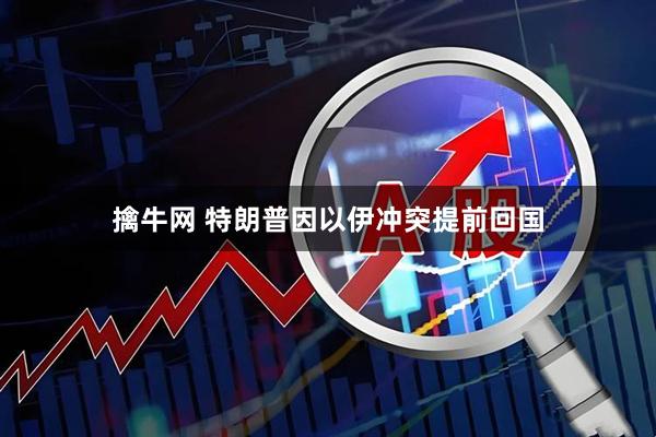 擒牛网 特朗普因以伊冲突提前回国