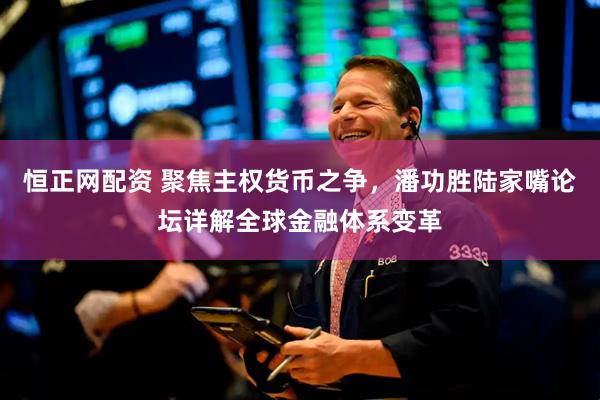 恒正网配资 聚焦主权货币之争，潘功胜陆家嘴论坛详解全球金融体系变革