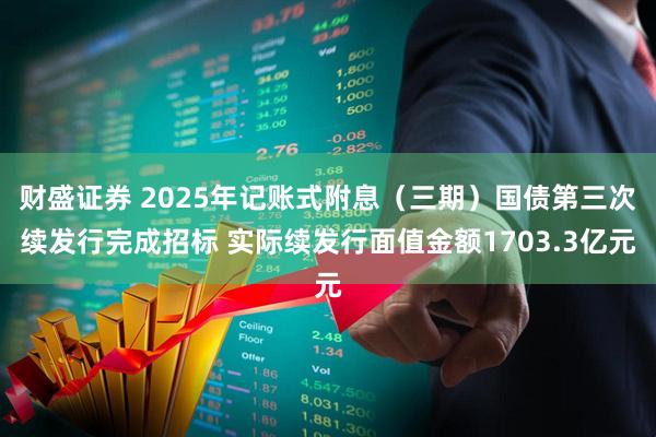 财盛证券 2025年记账式附息（三期）国债第三次续发行完成招标 实际续发行面值金额1703.3亿元
