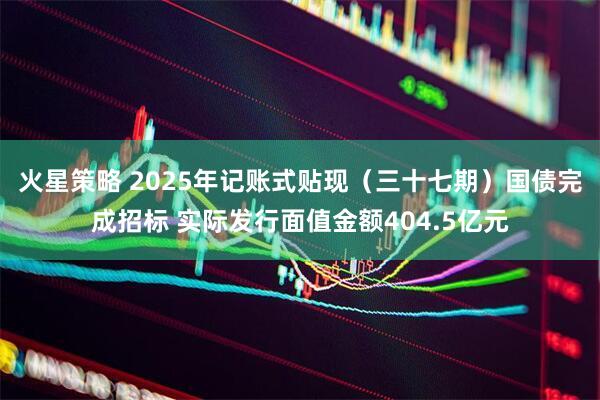 火星策略 2025年记账式贴现（三十七期）国债完成招标 实际发行面值金额404.5亿元