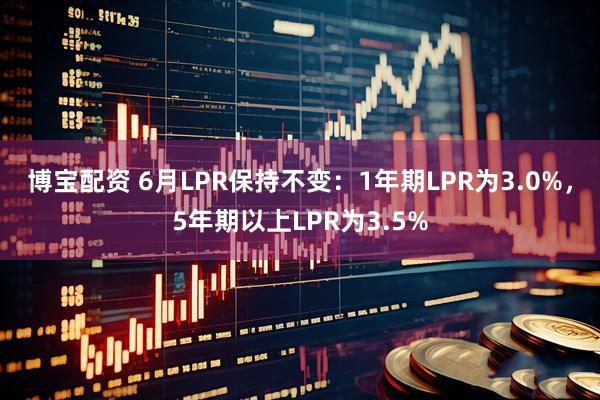 博宝配资 6月LPR保持不变：1年期LPR为3.0%，5年期以上LPR为3.5%