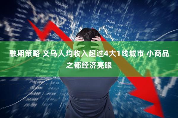 融期策略 义乌人均收入超过4大1线城市 小商品之都经济亮眼