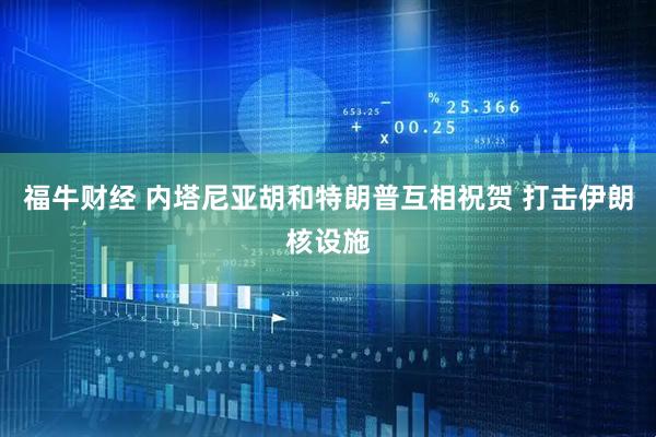福牛财经 内塔尼亚胡和特朗普互相祝贺 打击伊朗核设施
