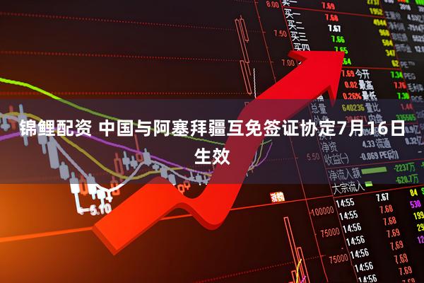 锦鲤配资 中国与阿塞拜疆互免签证协定7月16日生效