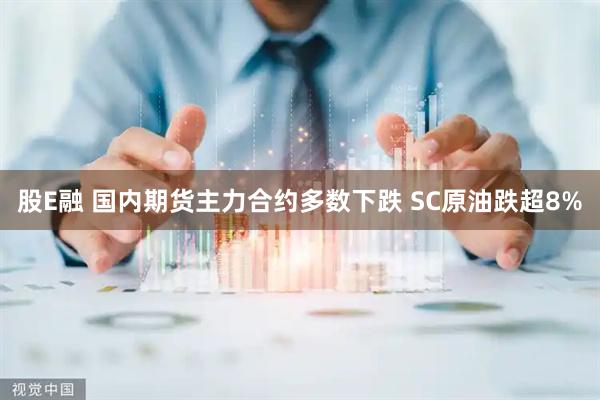 股E融 国内期货主力合约多数下跌 SC原油跌超8%
