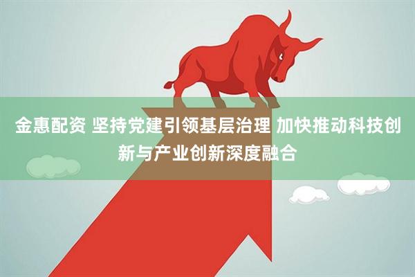金惠配资 坚持党建引领基层治理 加快推动科技创新与产业创新深度融合