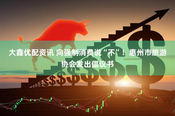 大鑫优配资讯 向强制消费说“不”！惠州市旅游协会发出倡议书