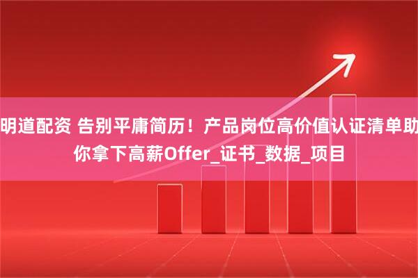 明道配资 告别平庸简历！产品岗位高价值认证清单助你拿下高薪Offer_证书_数据_项目