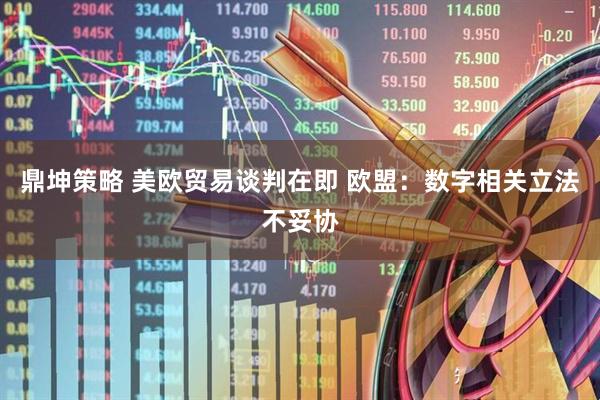 鼎坤策略 美欧贸易谈判在即 欧盟：数字相关立法不妥协