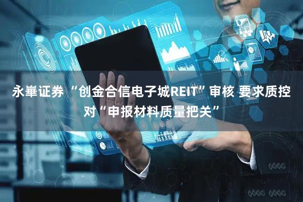 永崋证券 “创金合信电子城REIT”审核 要求质控对“申报材料质量把关”