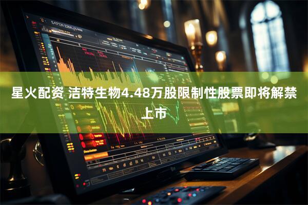 星火配资 洁特生物4.48万股限制性股票即将解禁上市