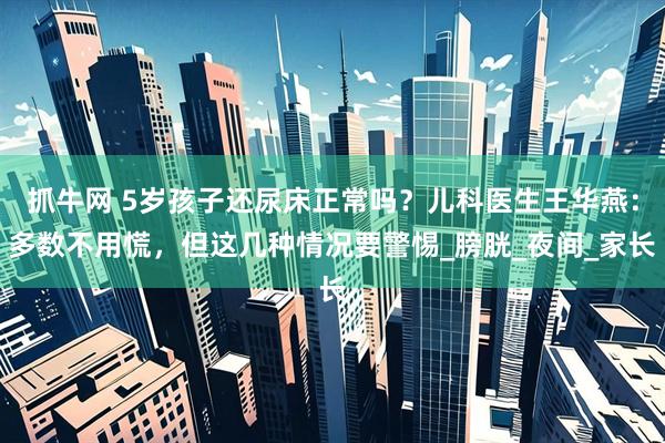 抓牛网 5岁孩子还尿床正常吗？儿科医生王华燕：多数不用慌，但这几种情况要警惕_膀胱_夜间_家长
