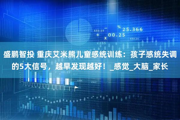 盛鹏智投 重庆艾米熊儿童感统训练：孩子感统失调的5大信号，越早发现越好！_感觉_大脑_家长