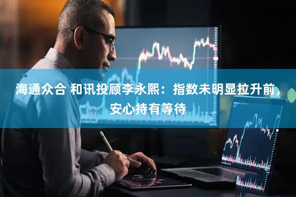 海通众合 和讯投顾李永熙：指数未明显拉升前，安心持有等待