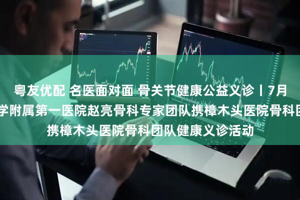 粤友优配 名医面对面 骨关节健康公益义诊丨7月20日广州医科大学附属第一医院赵亮骨科专家团队携樟木头医院骨科团队健康义诊活动