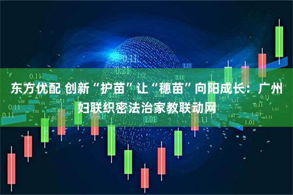 东方优配 创新“护苗”让“穗苗”向阳成长：广州妇联织密法治家教联动网
