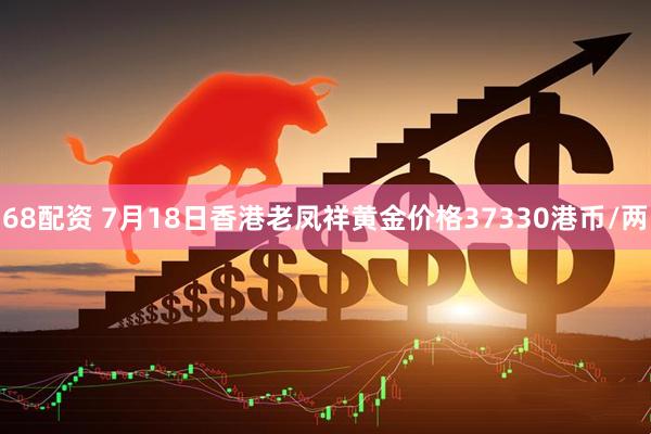 68配资 7月18日香港老凤祥黄金价格37330港币/两