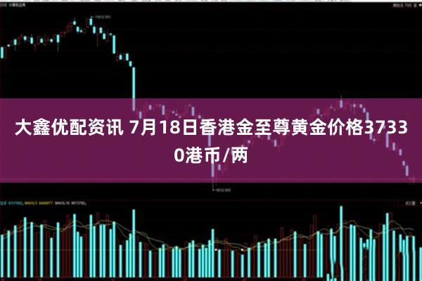大鑫优配资讯 7月18日香港金至尊黄金价格37330港币/两