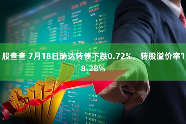 股查查 7月18日瑞达转债下跌0.72%，转股溢价率18.28%
