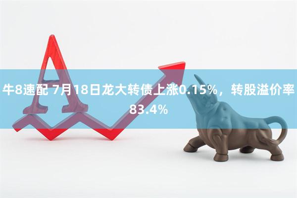 牛8速配 7月18日龙大转债上涨0.15%，转股溢价率83.4%