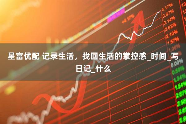 星富优配 记录生活，找回生活的掌控感_时间_写日记_什么