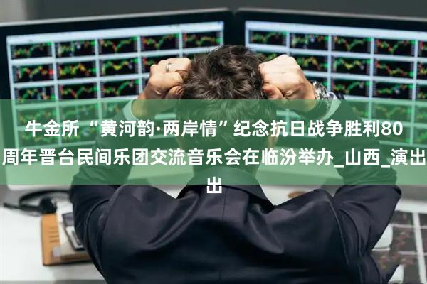 牛金所 “黄河韵·两岸情”纪念抗日战争胜利80周年晋台民间乐团交流音乐会在临汾举办_山西_演出