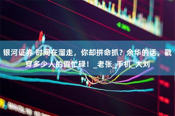 银河证券 时间在溜走，你却拼命抓？余华的话，戳穿多少人的假忙碌！_老张_手机_大刘