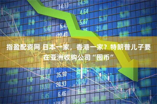 指盈配资网 日本一家，香港一家？特朗普儿子要在亚洲收购公司“囤币”