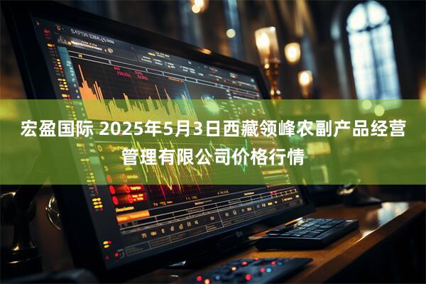 宏盈国际 2025年5月3日西藏领峰农副产品经营管理有限公司价格行情