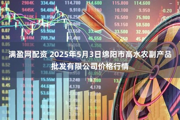 满盈网配资 2025年5月3日绵阳市高水农副产品批发有限公司价格行情