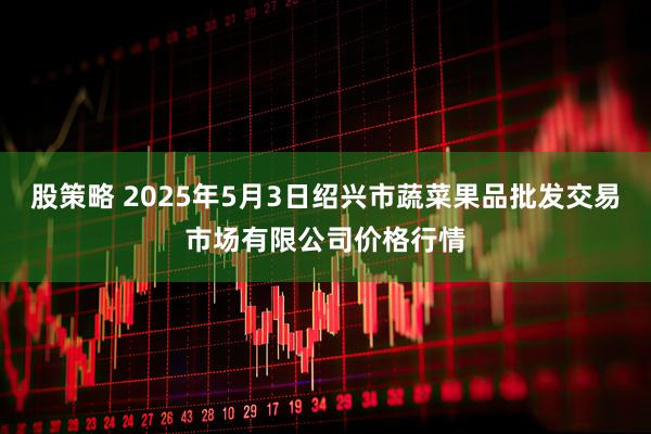 股策略 2025年5月3日绍兴市蔬菜果品批发交易市场有限公司价格行情