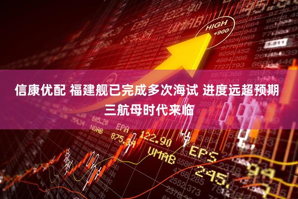信康优配 福建舰已完成多次海试 进度远超预期 三航母时代来临