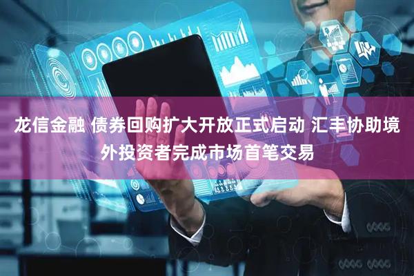 龙信金融 债券回购扩大开放正式启动 汇丰协助境外投资者完成市场首笔交易