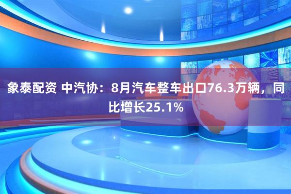象泰配资 中汽协：8月汽车整车出口76.3万辆，同比增长25.1%