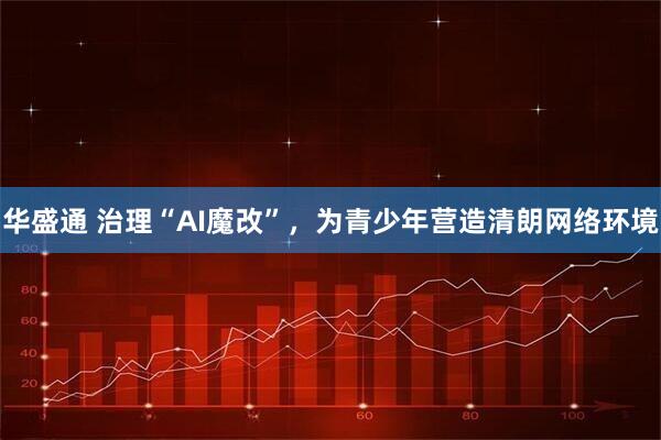 华盛通 治理“AI魔改”，为青少年营造清朗网络环境