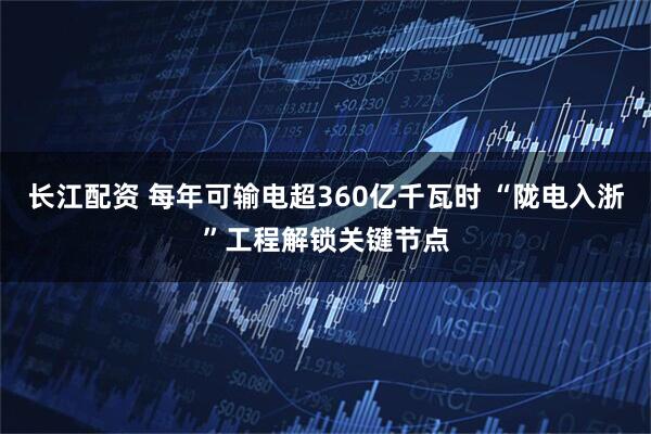 长江配资 每年可输电超360亿千瓦时 “陇电入浙”工程解锁关键节点