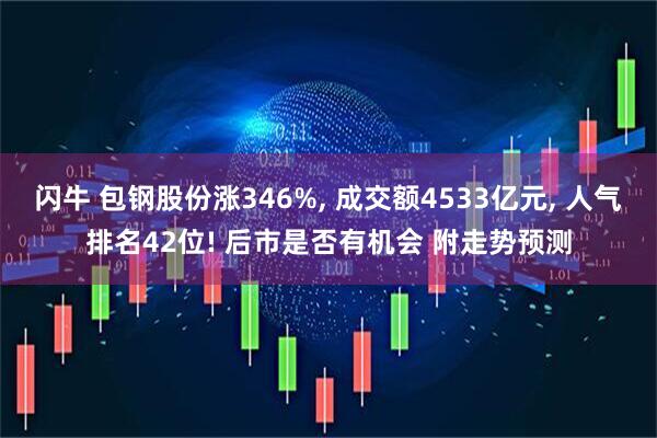 闪牛 包钢股份涨346%, 成交额4533亿元, 人气排名42位! 后市是否有机会 附走势预测