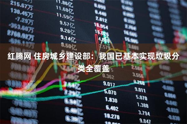 红腾网 住房城乡建设部：我国已基本实现垃圾分类全覆盖