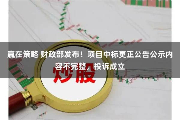 赢在策略 财政部发布！项目中标更正公告公示内容不完整，投诉成立