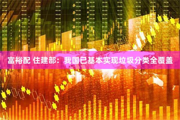 富裕配 住建部：我国已基本实现垃圾分类全覆盖